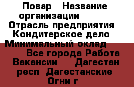 Повар › Название организации ­ VBGR › Отрасль предприятия ­ Кондитерское дело › Минимальный оклад ­ 30 000 - Все города Работа » Вакансии   . Дагестан респ.,Дагестанские Огни г.